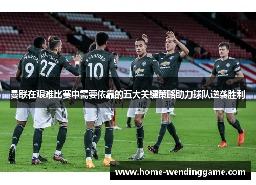 曼联在艰难比赛中需要依靠的五大关键策略助力球队逆袭胜利