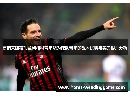 博纳文图拉加盟利雅得青年能为球队带来的战术优势与实力提升分析