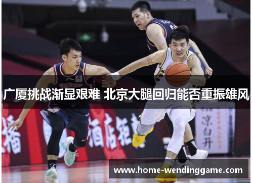 广厦挑战渐显艰难 北京大腿回归能否重振雄风