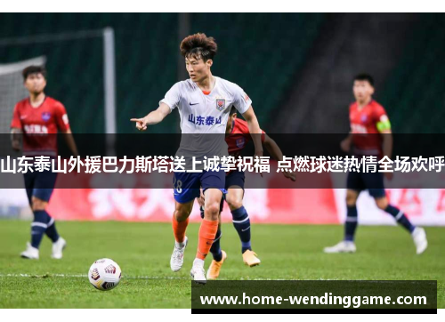 山东泰山外援巴力斯塔送上诚挚祝福 点燃球迷热情全场欢呼