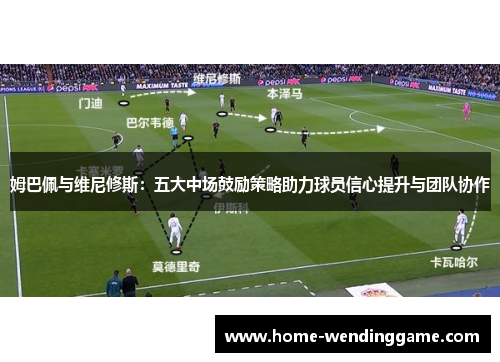 姆巴佩与维尼修斯：五大中场鼓励策略助力球员信心提升与团队协作