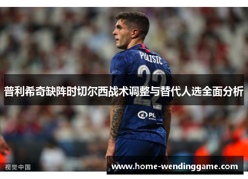 普利希奇缺阵时切尔西战术调整与替代人选全面分析