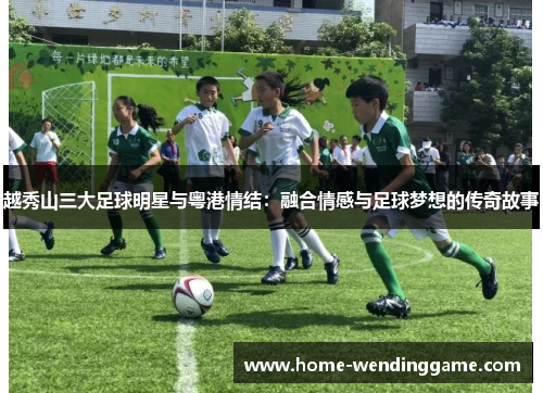 越秀山三大足球明星与粤港情结：融合情感与足球梦想的传奇故事