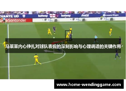 马莱莱内心挣扎对球队表现的深刻影响与心理调适的关键作用