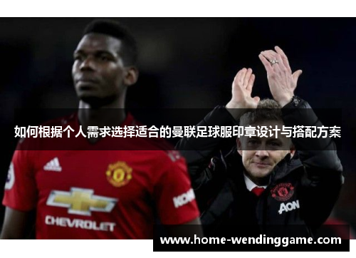 如何根据个人需求选择适合的曼联足球服印章设计与搭配方案