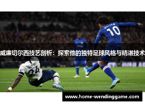 威廉切尔西技艺剖析：探索他的独特足球风格与精湛技术