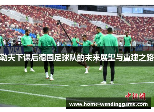 勒夫下课后德国足球队的未来展望与重建之路