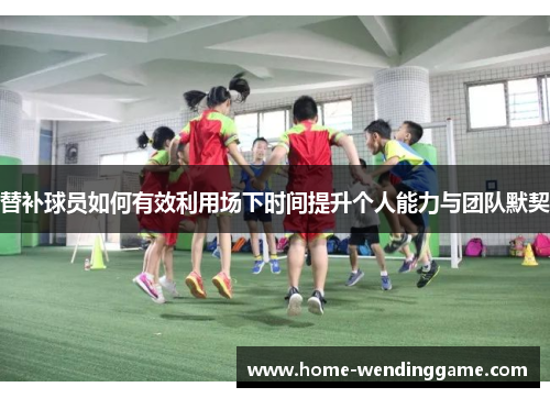 替补球员如何有效利用场下时间提升个人能力与团队默契