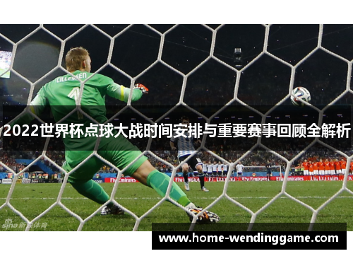 2022世界杯点球大战时间安排与重要赛事回顾全解析