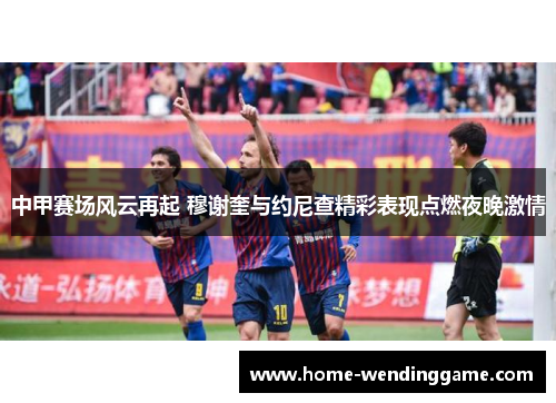 中甲赛场风云再起 穆谢奎与约尼查精彩表现点燃夜晚激情