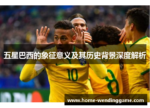 五星巴西的象征意义及其历史背景深度解析