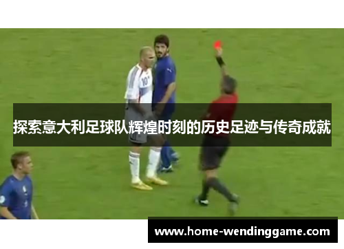 探索意大利足球队辉煌时刻的历史足迹与传奇成就
