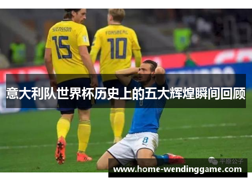 意大利队世界杯历史上的五大辉煌瞬间回顾