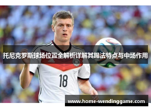 托尼克罗斯球场位置全解析详解其踢法特点与中场作用
