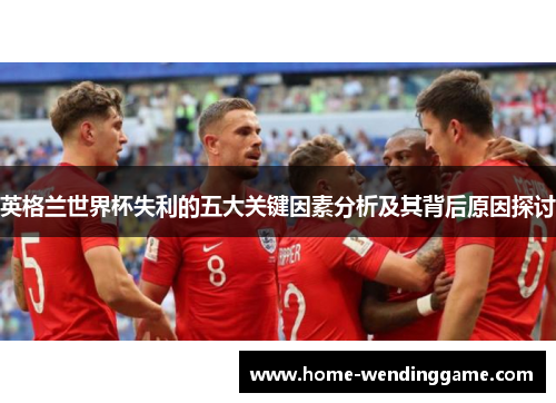 英格兰世界杯失利的五大关键因素分析及其背后原因探讨