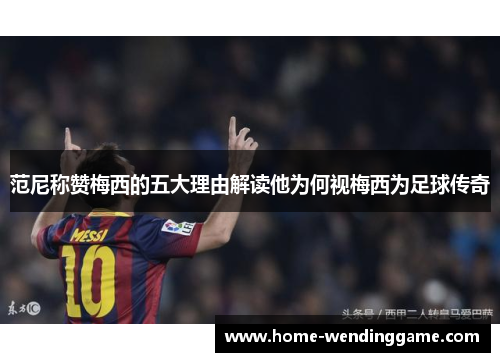 范尼称赞梅西的五大理由解读他为何视梅西为足球传奇