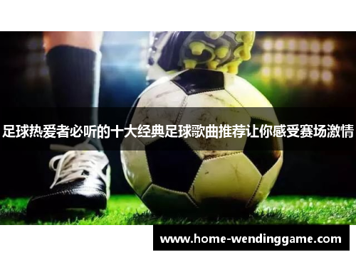 足球热爱者必听的十大经典足球歌曲推荐让你感受赛场激情