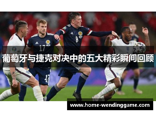 葡萄牙与捷克对决中的五大精彩瞬间回顾